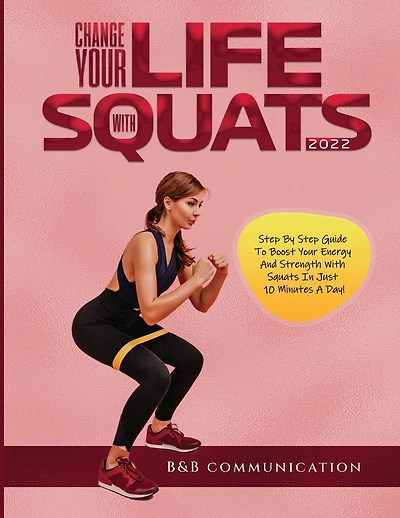 Change Your Life with Squats 2022: Step By Step Guide To Boost Your Energy And Strength With Squats In Just 10 Minutes A Day!