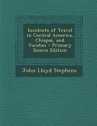 Incidents of Travel in Central America, Chiapas, and Yucatan - Primary Source Edition