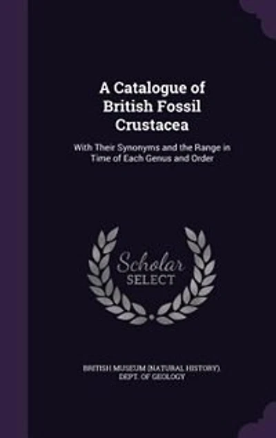 A Catalogue of British Fossil Crustacea: With Their Synonyms and the Range Time Each Genus Order