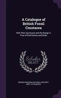 A Catalogue of British Fossil Crustacea: With Their Synonyms and the Range Time Each Genus Order