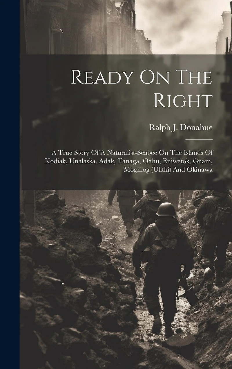 Ready On The Right: A True Story Of A Naturalist-Seabee On The Islands Of Kodiak, Unalaska, Adak, Tanaga, Oahu, Eniwetok, Guam, Mogmog (Ulithi) And Okinawa