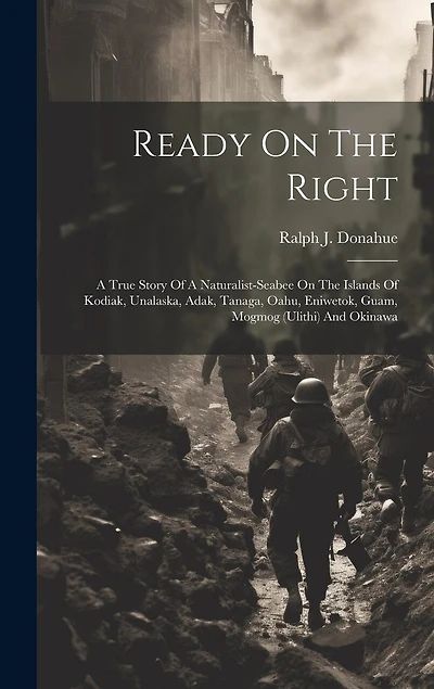 Ready On The Right: A True Story Of A Naturalist-Seabee On The Islands Of Kodiak, Unalaska, Adak, Tanaga, Oahu, Eniwetok, Guam, Mogmog (Ulithi) And Okinawa