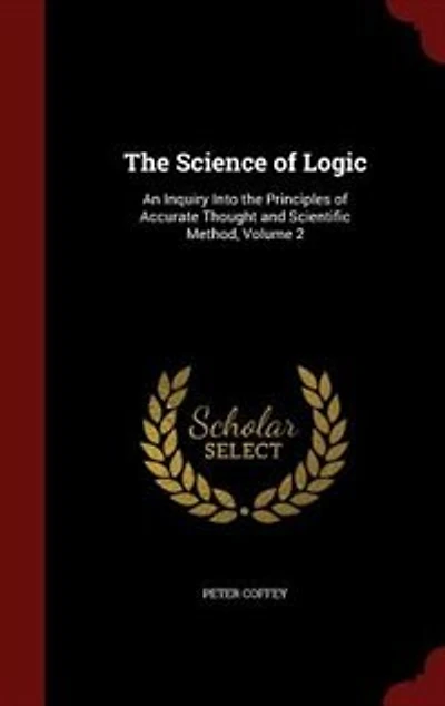 The Science of Logic: An Inquiry Into the Principles of Accurate Thought and Scientific Method, Volume 2