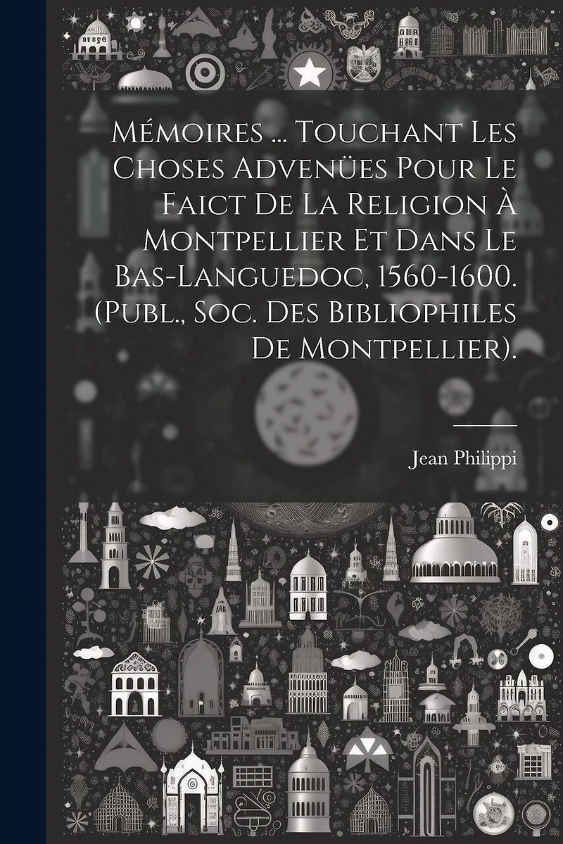 Mémoires ... Touchant Les Choses Advenües Pour Le Faict De La Religion À Montpellier Et Dans Le Bas-Languedoc, 1560-1600. (Publ., Soc. Des Bibliophiles De Montpellier).