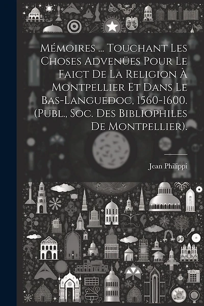 Mémoires ... Touchant Les Choses Advenües Pour Le Faict De La Religion À Montpellier Et Dans Le Bas-Languedoc, 1560-1600. (Publ., Soc. Des Bibliophiles De Montpellier).