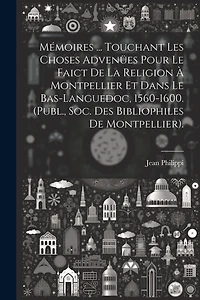Mémoires ... Touchant Les Choses Advenües Pour Le Faict De La Religion À Montpellier Et Dans Le Bas-Languedoc, 1560-1600. (Publ., Soc. Des Bibliophiles De Montpellier).