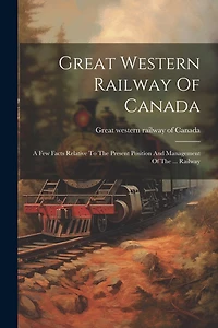 Great Western Railway Of Canada: A Few Facts Relative To The Present Position And Management Of The ... Railway