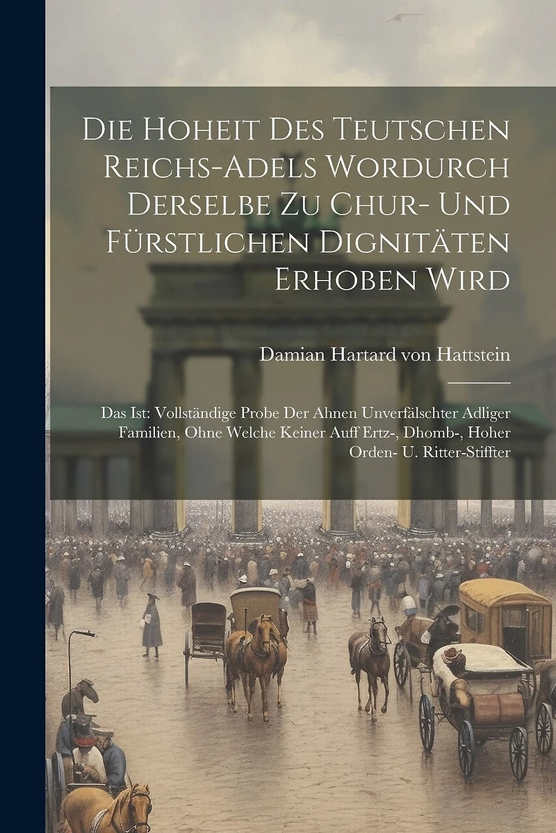 Die Hoheit Des Teutschen Reichs-adels Wordurch Derselbe Zu Chur- Und Fürstlichen Dignitäten Erhoben Wird: Das Ist: Vollständige Probe Der Ahnen Unverfälschter Adliger Familien, Ohne Welche Keiner Auff Ertz-, Dhomb-, Hoher Orden- U. Ritter-stiffter