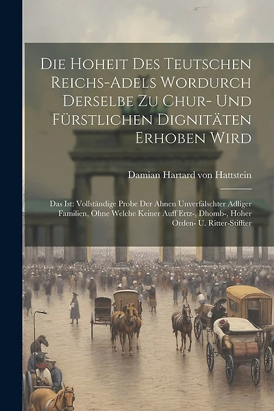 Die Hoheit Des Teutschen Reichs-adels Wordurch Derselbe Zu Chur- Und Fürstlichen Dignitäten Erhoben Wird: Das Ist: Vollständige Probe Der Ahnen Unverfälschter Adliger Familien, Ohne Welche Keiner Auff Ertz-, Dhomb-, Hoher Orden- U. Ritter-stiffter