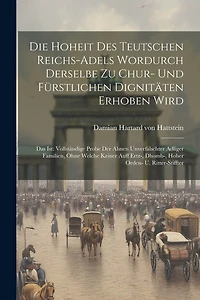 Die Hoheit Des Teutschen Reichs-adels Wordurch Derselbe Zu Chur- Und Fürstlichen Dignitäten Erhoben Wird: Das Ist: Vollständige Probe Der Ahnen Unverfälschter Adliger Familien, Ohne Welche Keiner Auff Ertz-, Dhomb-, Hoher Orden- U. Ritter-stiffter