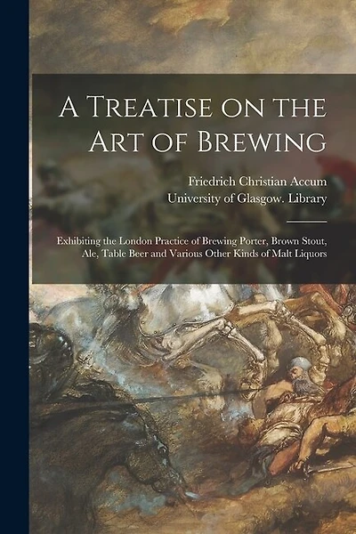 A Treatise on the Art of Brewing: Exhibiting the London Practice of Brewing Porter, Brown Stout, Ale, Table Beer and Various Other Kinds of Malt Liquors