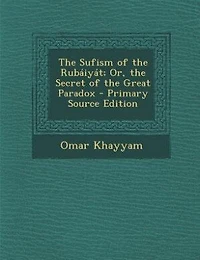 The Sufism of the Rubáiyát; Or, the Secret of the Great Paradox - Primary Source Edition