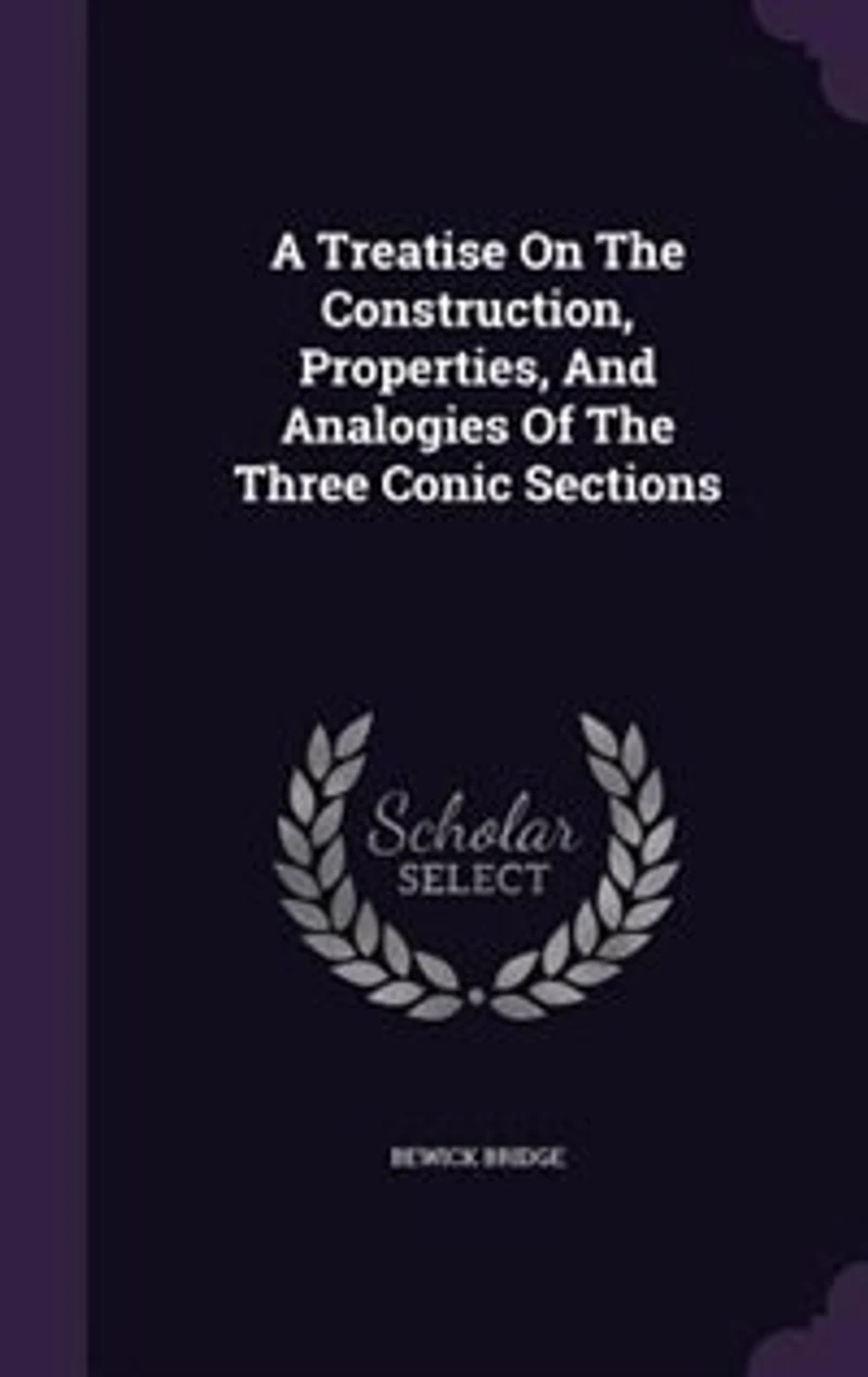 A Treatise On The Construction, Properties, And Analogies Of The Three Conic Sections