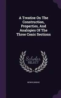 A Treatise On The Construction, Properties, And Analogies Of The Three Conic Sections