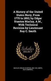 A History of the United States Navy, From 1775 to 1893; by Edgar Stanton Maclay, A.M., With Technical Revision by Lieutenant Roy C. Smith