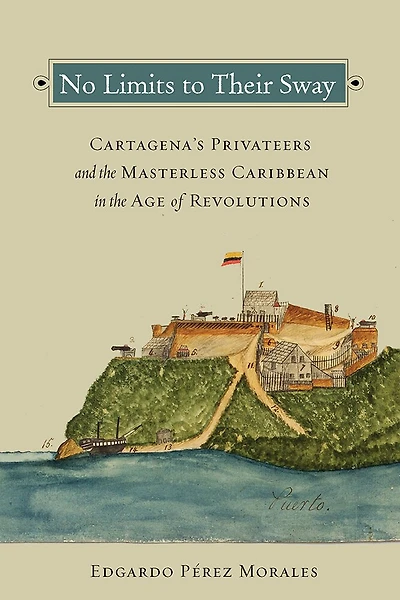 No Limits to Their Sway: Cartagena's Privateers and the Masterless Caribbean Age of Revolutions