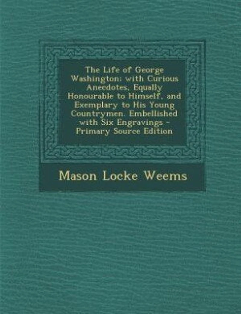The Life of George Washington; with Curious Anecdotes, Equally Honourable to Himself, and Exemplary to His Young Countrymen. Embellished with Six Engravings - Primary Source Edition