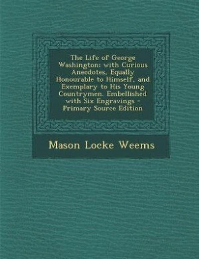 The Life of George Washington; with Curious Anecdotes, Equally Honourable to Himself, and Exemplary to His Young Countrymen. Embellished with Six Engravings - Primary Source Edition