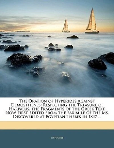 The Oration Of Hyperides Against Demosthenes: Respecting The Treasure Of Harpalus. The Fragments Of The Greek Text, Now First Edited From The Fax
