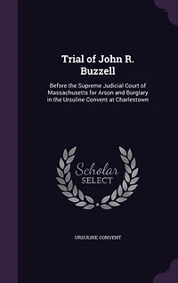 Trial of John R. Buzzell: Before the Supreme Judicial Court Massachusetts for Arson and Burglary Ursuline Convent at Charlestown