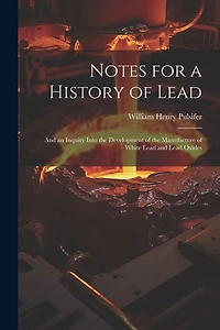 Notes for a History of Lead: And an Inquiry Into the Development of the Manufacture of White Lead and Lead Oxides