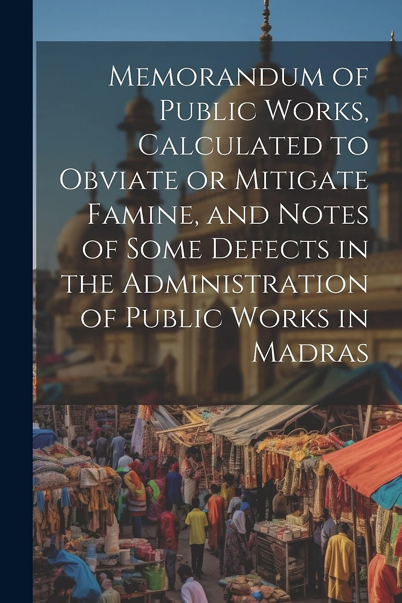 Memorandum of Public Works, Calculated to Obviate or Mitigate Famine, and Notes of Some Defects in the Administration of Public Works in Madras