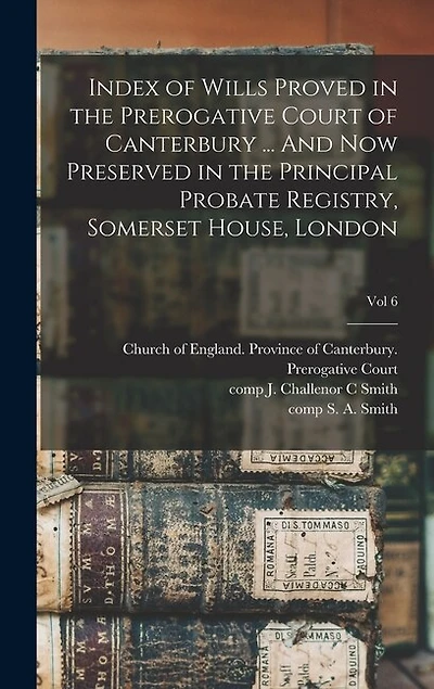 Index of Wills Proved in the Prerogative Court of Canterbury ... And Now Preserved in the Principal Probate Registry, Somerset House, London; vol 6