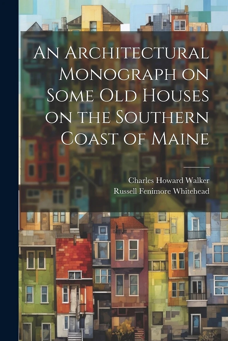 An Architectural Monograph on Some old Houses on the Southern Coast of Maine