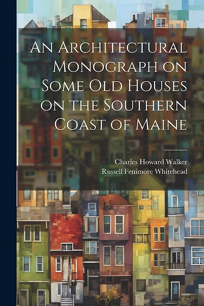 An Architectural Monograph on Some old Houses on the Southern Coast of Maine