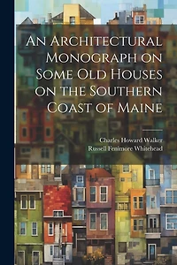 An Architectural Monograph on Some old Houses on the Southern Coast of Maine