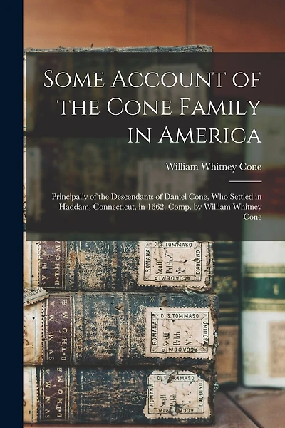 Some Account of the Cone Family in America: Principally of the Descendants of Daniel Cone, Who Settled in Haddam, Connecticut, in 1662. Comp. by William Whitney Cone