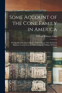 Some Account of the Cone Family in America: Principally of the Descendants of Daniel Cone, Who Settled in Haddam, Connecticut, in 1662. Comp. by William Whitney Cone