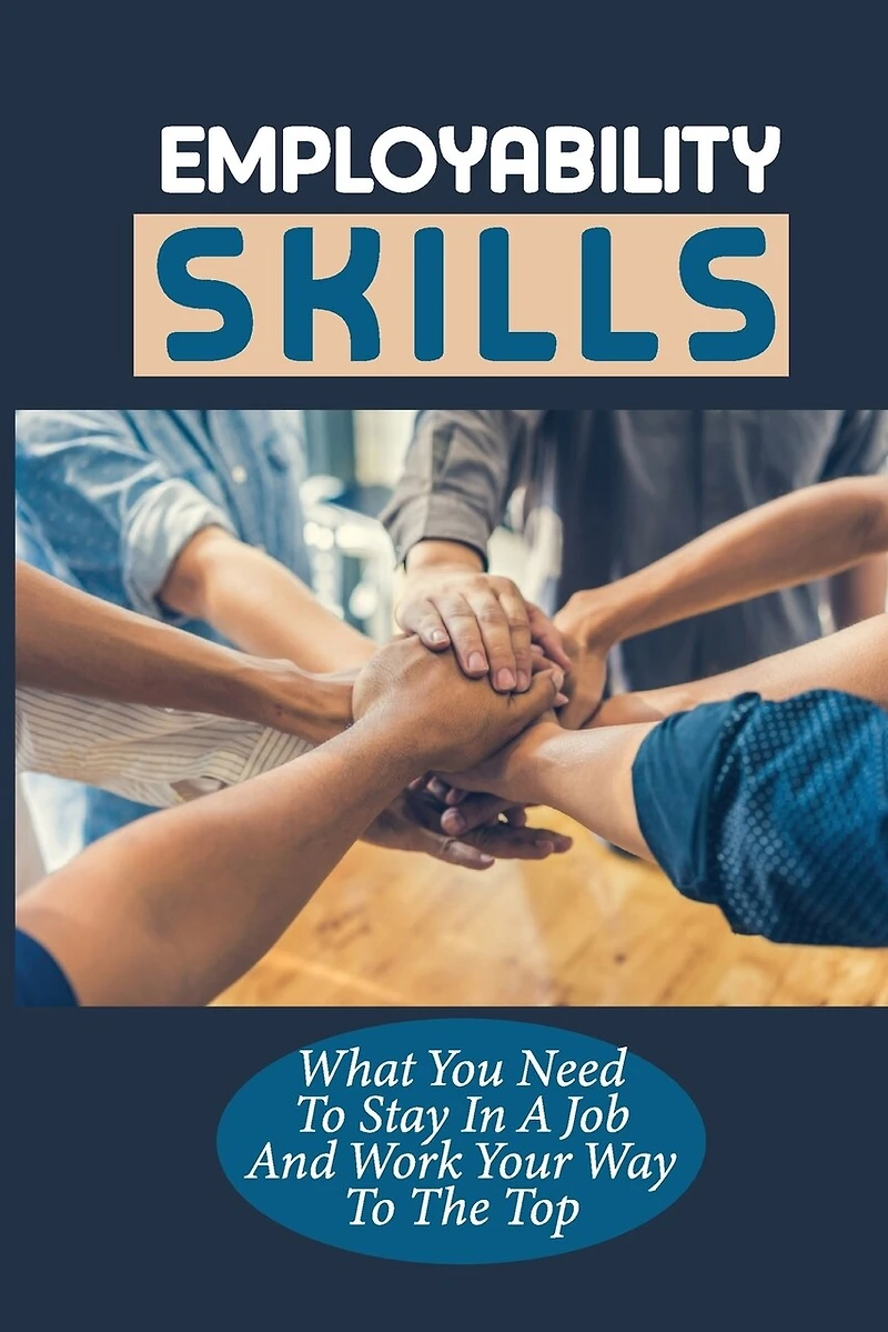 Employability Skills: What You Need To Stay In A Job And Work Your Way To The Top: Develop The Job Specific Skills