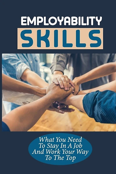 Employability Skills: What You Need To Stay In A Job And Work Your Way To The Top: Develop The Job Specific Skills