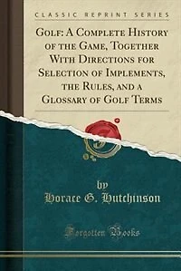 Golf: A Complete History of the Game, Together With Directions for Selection Implements, Rules, an