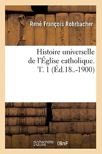 Histoire Universelle de l'Église Catholique. T. 1 (Éd.18..-1900)