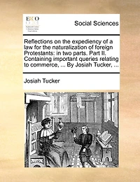 Reflections on the Expediency of a law for Naturalization Foreign Protestants: two Parts. Part II. Containing Important Queries Relating to Commerce, ... By Josiah Tucker,