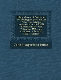 Mary Queen of Scots And the Babington Plot: Edited, From Original Documents Public Record Office, Yelverton Mss., Elsewhere