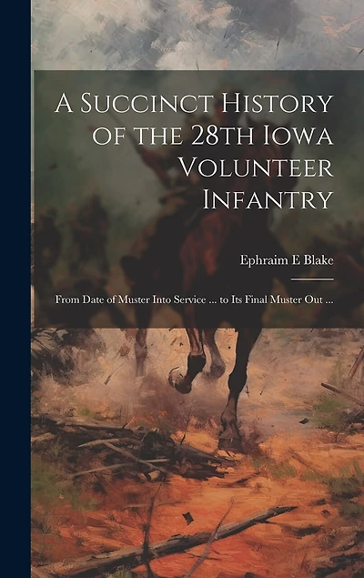 A Succinct History of the 28th Iowa Volunteer Infantry: From Date of Muster Into Service ... to Its Final Muster out ...