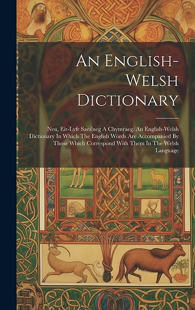 An English-welsh Dictionary: Neu, Eir-lyfr Saes'neg A Chymraeg. An English-welsh Dictionary In Which The English Words Are Accompanied By Those Which Correspond With Them In The Welsh Language
