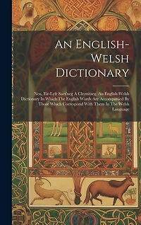 An English-welsh Dictionary: Neu, Eir-lyfr Saes'neg A Chymraeg. An English-welsh Dictionary In Which The English Words Are Accompanied By Those Which Correspond With Them In The Welsh Language