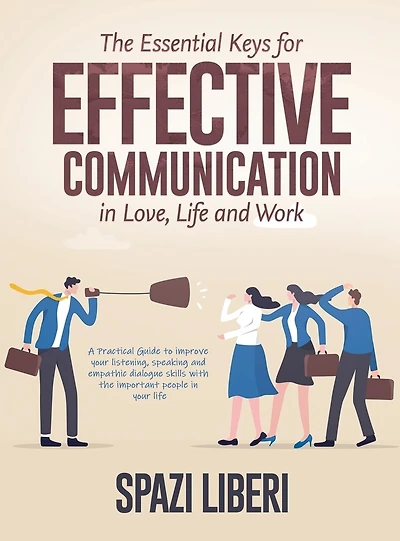 The Essential Keys for Effective Communication in Love, Life and Work: A Practical Guide to improve your listening, speaking and empathic dialogue skills with the important people in your life