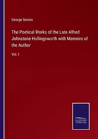 The Poetical Works of the Late Alfred Johnstone Hollingsworth with Memoirs of the Author: Vol. I