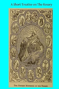 A Short Treatise on the Rosary: Together With Six Reasons for Being Devout to the Blessed Virgin