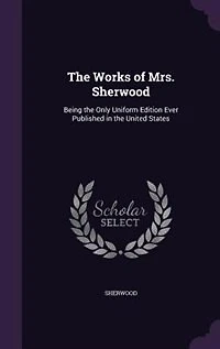 The Works of Mrs. Sherwood: Being the Only Uniform Edition Ever Published in the United States