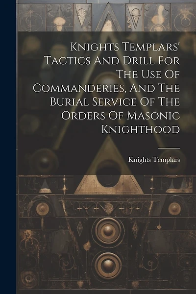 Knights Templars' Tactics And Drill For The Use Of Commanderies, And The Burial Service Of The Orders Of Masonic Knighthood