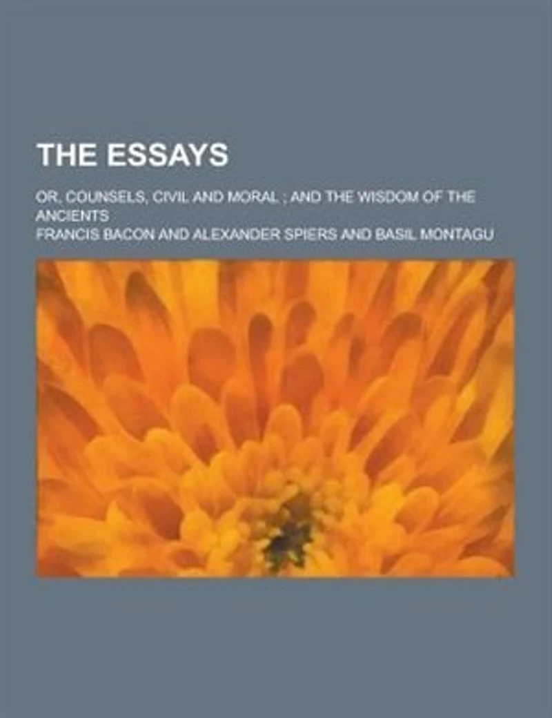 The Essays; Or, Counsels, Civil and Moral; And the Wisdom of the Ancients
