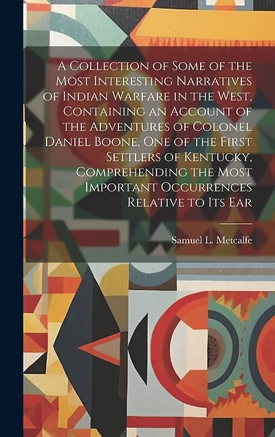 A Collection of Some of the Most Interesting Narratives of Indian Warfare in the West, Containing an Account of the Adventures of Colonel Daniel Boone, one of the First Settlers of Kentucky, Comprehending the Most Important Occurrences Relative to its Ear