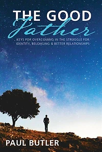 The Good Father: Keys For Overcoming In The Struggle For Identity, Belonging & Better Relationships