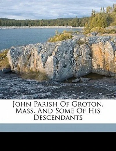 John Parish Of Groton, Mass. And Some Of His Descendants